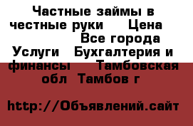 Частные займы в честные руки!  › Цена ­ 2 000 000 - Все города Услуги » Бухгалтерия и финансы   . Тамбовская обл.,Тамбов г.